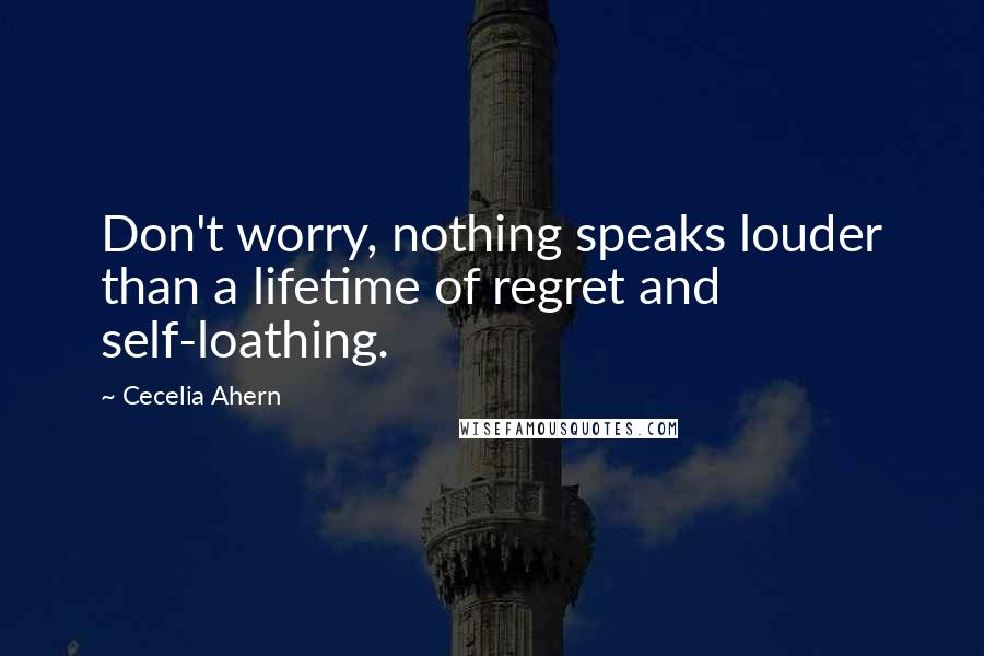Cecelia Ahern Quotes: Don't worry, nothing speaks louder than a lifetime of regret and self-loathing.