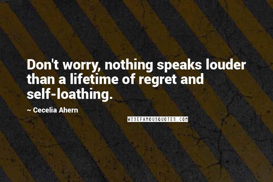 Cecelia Ahern Quotes: Don't worry, nothing speaks louder than a lifetime of regret and self-loathing.