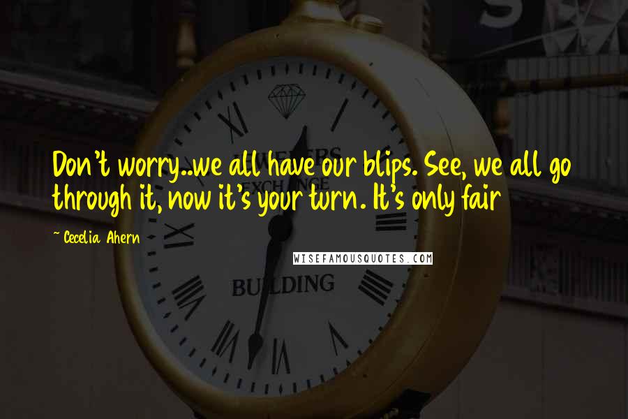 Cecelia Ahern Quotes: Don't worry..we all have our blips. See, we all go through it, now it's your turn. It's only fair