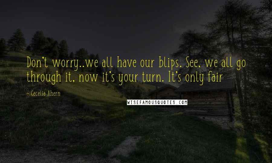 Cecelia Ahern Quotes: Don't worry..we all have our blips. See, we all go through it, now it's your turn. It's only fair