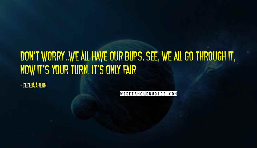 Cecelia Ahern Quotes: Don't worry..we all have our blips. See, we all go through it, now it's your turn. It's only fair