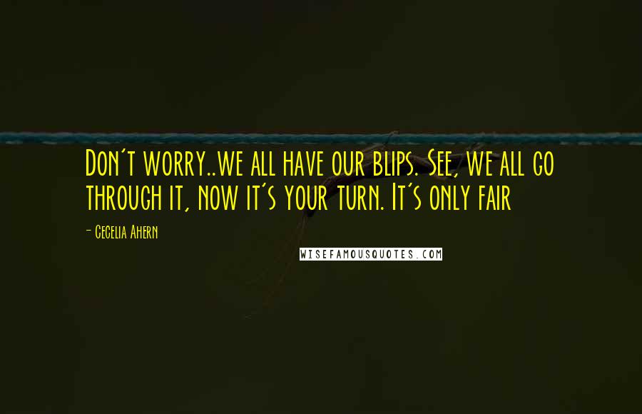 Cecelia Ahern Quotes: Don't worry..we all have our blips. See, we all go through it, now it's your turn. It's only fair