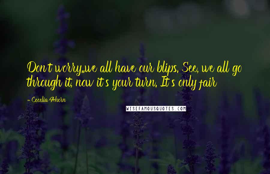 Cecelia Ahern Quotes: Don't worry..we all have our blips. See, we all go through it, now it's your turn. It's only fair