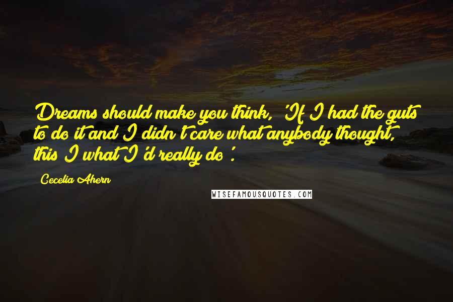 Cecelia Ahern Quotes: Dreams should make you think, 'If I had the guts to do it and I didn't care what anybody thought, this I what I'd really do'.