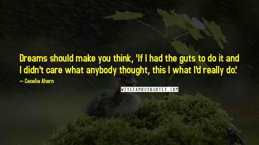 Cecelia Ahern Quotes: Dreams should make you think, 'If I had the guts to do it and I didn't care what anybody thought, this I what I'd really do'.