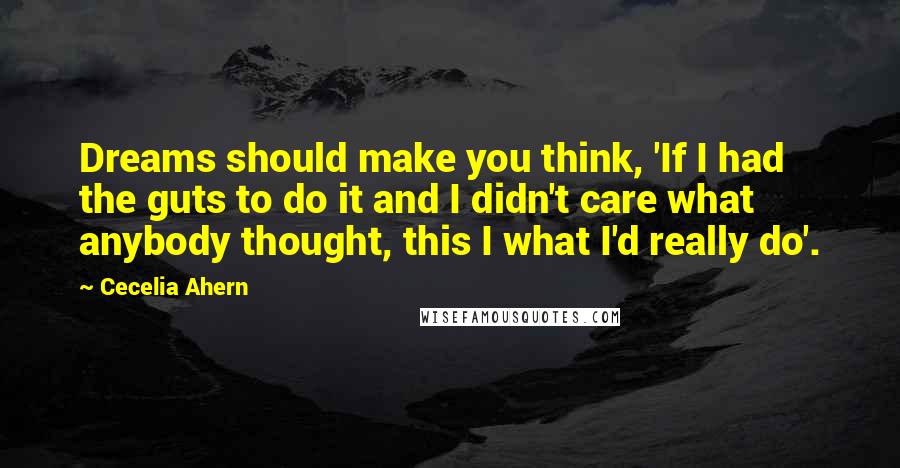 Cecelia Ahern Quotes: Dreams should make you think, 'If I had the guts to do it and I didn't care what anybody thought, this I what I'd really do'.