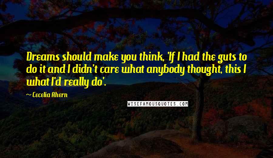 Cecelia Ahern Quotes: Dreams should make you think, 'If I had the guts to do it and I didn't care what anybody thought, this I what I'd really do'.