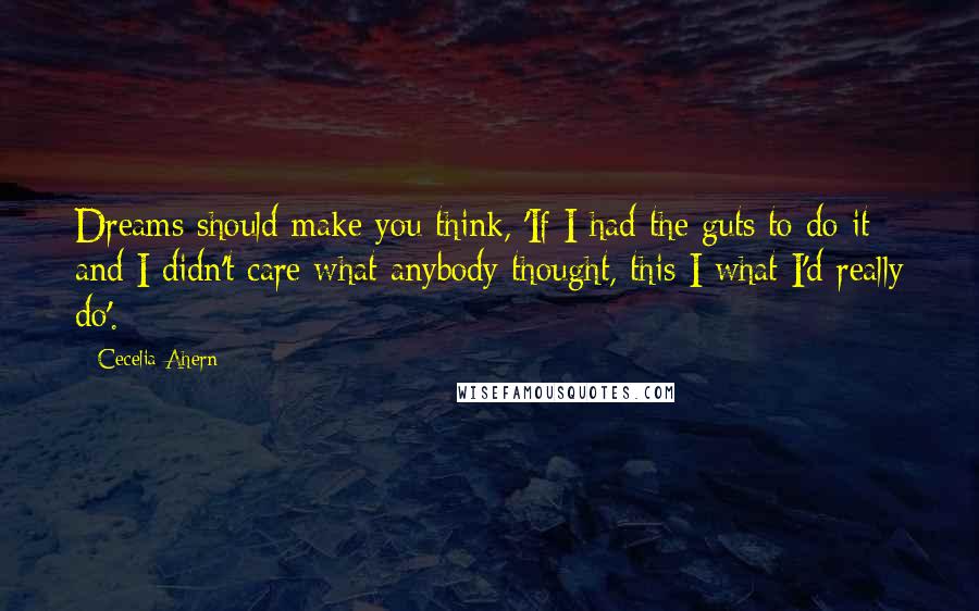 Cecelia Ahern Quotes: Dreams should make you think, 'If I had the guts to do it and I didn't care what anybody thought, this I what I'd really do'.