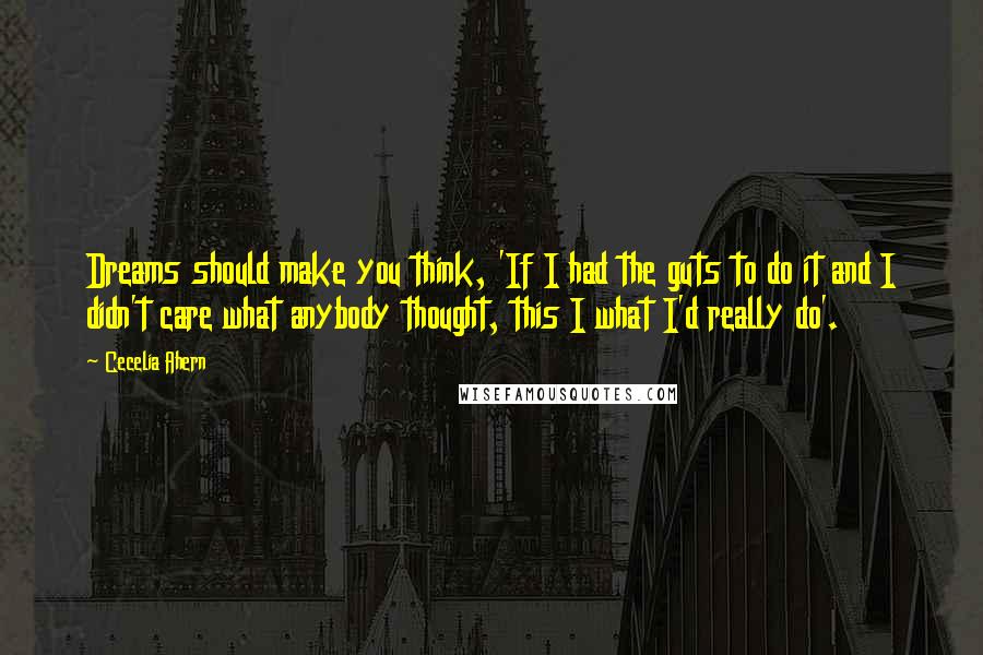 Cecelia Ahern Quotes: Dreams should make you think, 'If I had the guts to do it and I didn't care what anybody thought, this I what I'd really do'.