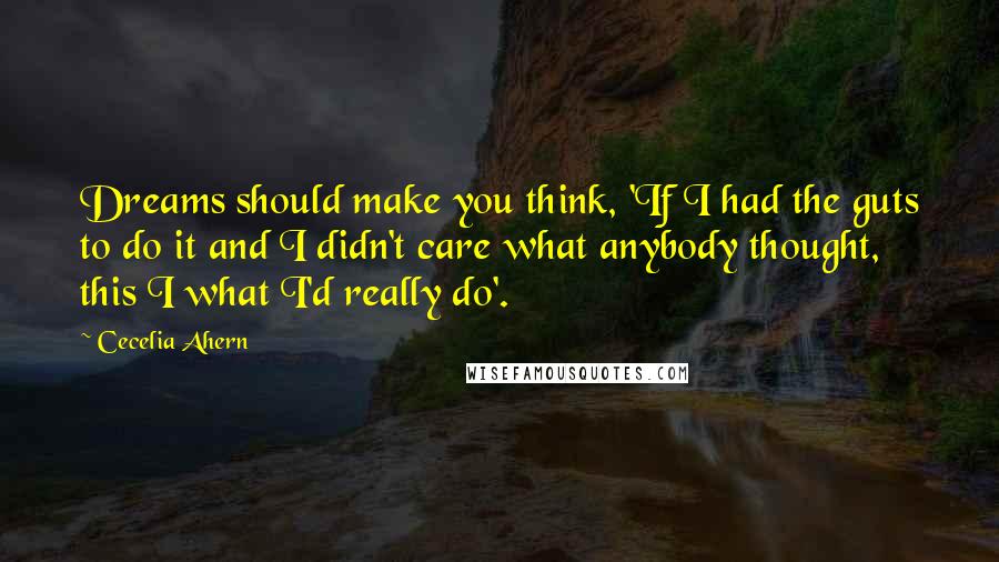 Cecelia Ahern Quotes: Dreams should make you think, 'If I had the guts to do it and I didn't care what anybody thought, this I what I'd really do'.