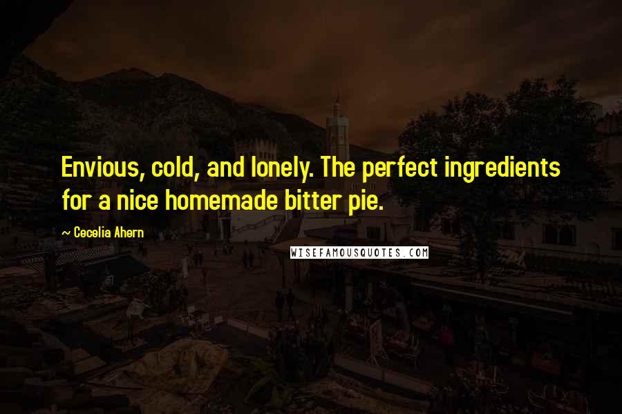 Cecelia Ahern Quotes: Envious, cold, and lonely. The perfect ingredients for a nice homemade bitter pie.