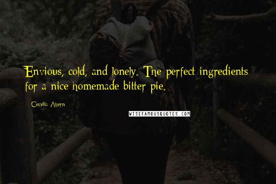 Cecelia Ahern Quotes: Envious, cold, and lonely. The perfect ingredients for a nice homemade bitter pie.