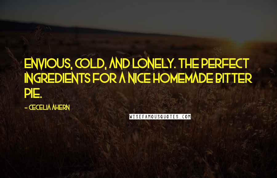 Cecelia Ahern Quotes: Envious, cold, and lonely. The perfect ingredients for a nice homemade bitter pie.