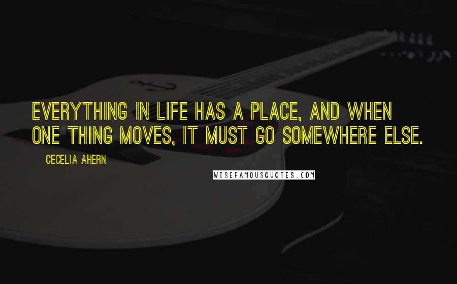 Cecelia Ahern Quotes: Everything in life has a place, and when one thing moves, it must go somewhere else.