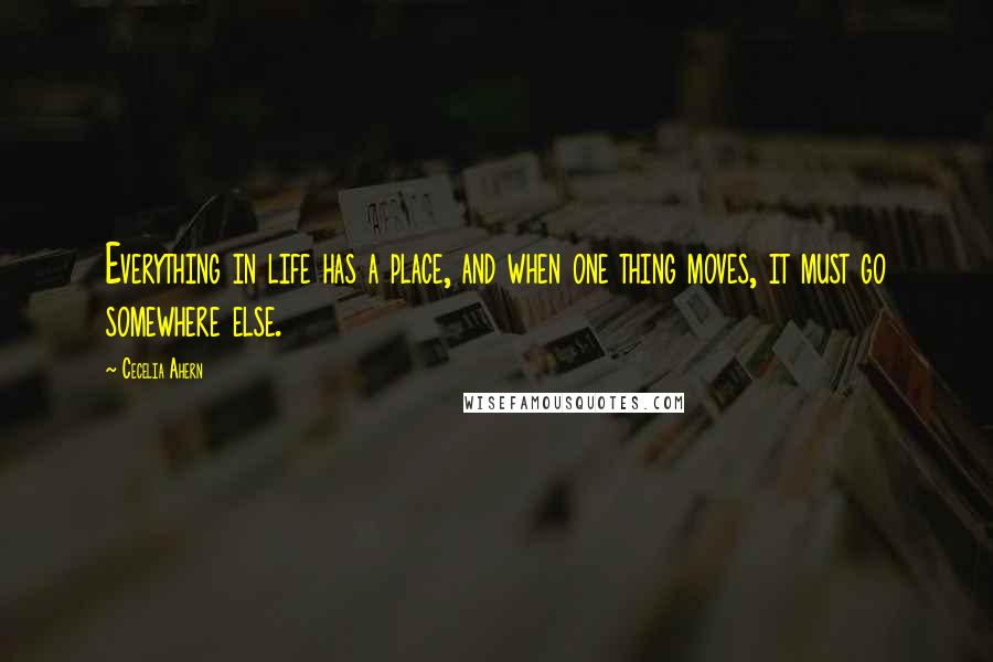 Cecelia Ahern Quotes: Everything in life has a place, and when one thing moves, it must go somewhere else.