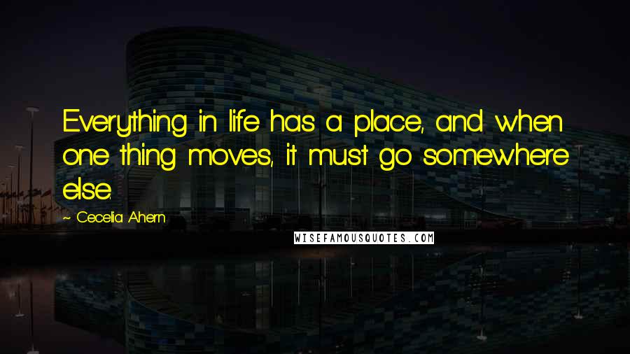 Cecelia Ahern Quotes: Everything in life has a place, and when one thing moves, it must go somewhere else.