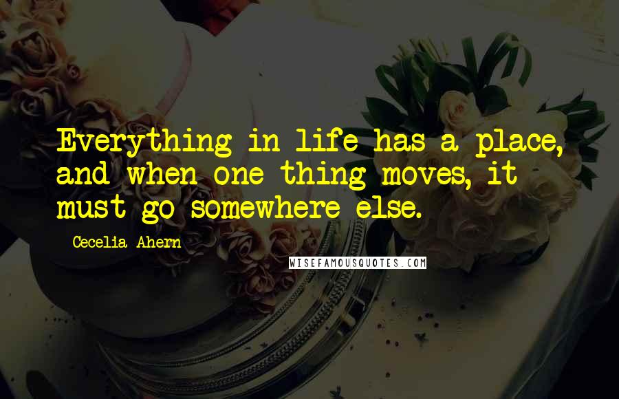 Cecelia Ahern Quotes: Everything in life has a place, and when one thing moves, it must go somewhere else.