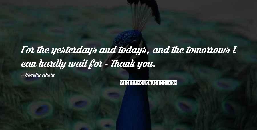 Cecelia Ahern Quotes: For the yesterdays and todays, and the tomorrows I can hardly wait for - Thank you.