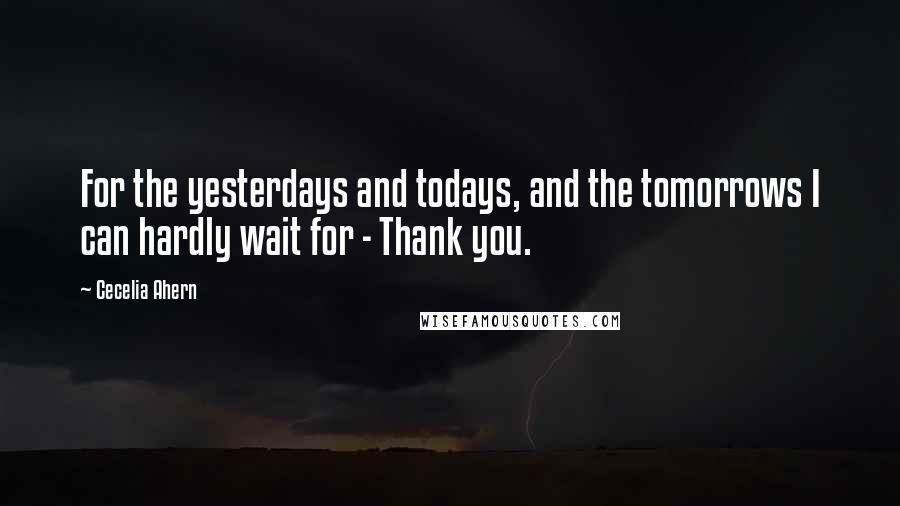 Cecelia Ahern Quotes: For the yesterdays and todays, and the tomorrows I can hardly wait for - Thank you.