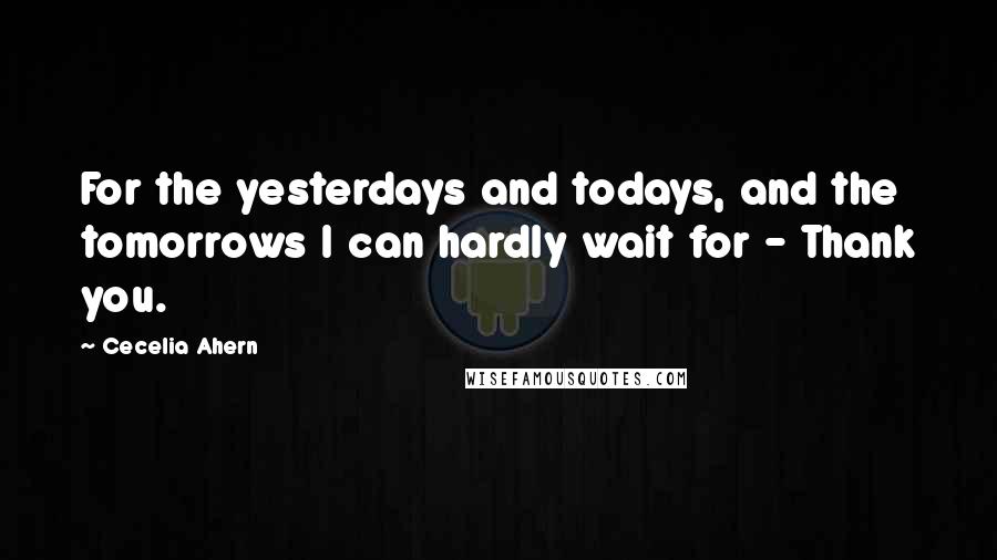 Cecelia Ahern Quotes: For the yesterdays and todays, and the tomorrows I can hardly wait for - Thank you.