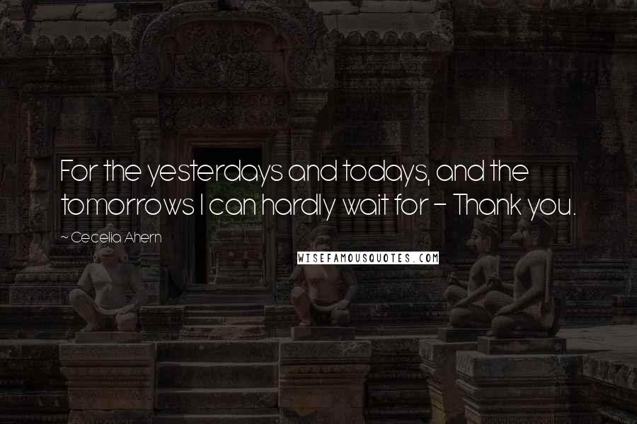 Cecelia Ahern Quotes: For the yesterdays and todays, and the tomorrows I can hardly wait for - Thank you.
