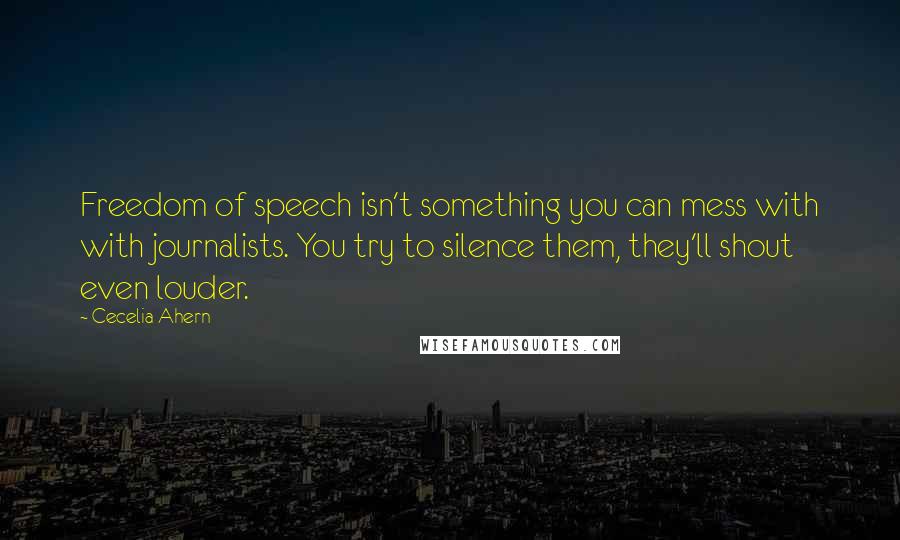 Cecelia Ahern Quotes: Freedom of speech isn't something you can mess with with journalists. You try to silence them, they'll shout even louder.