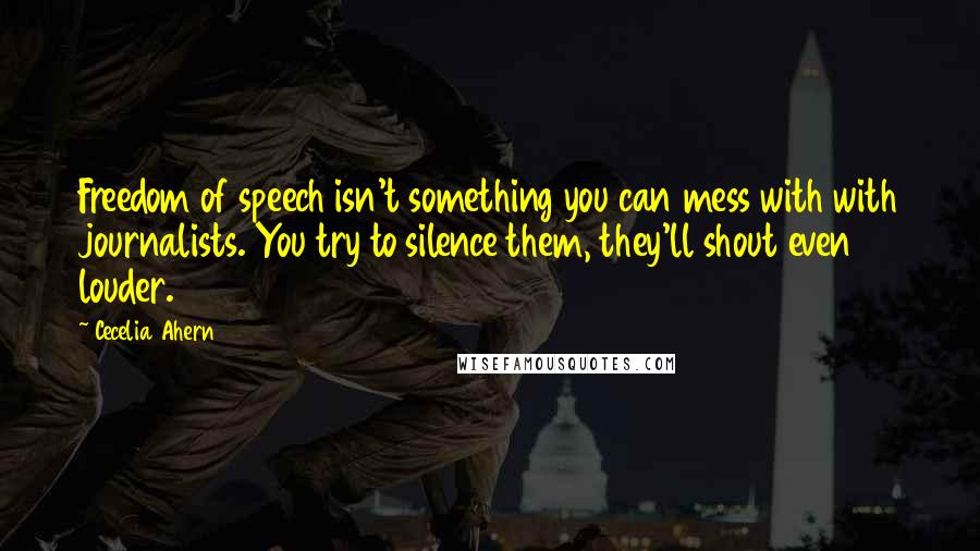 Cecelia Ahern Quotes: Freedom of speech isn't something you can mess with with journalists. You try to silence them, they'll shout even louder.