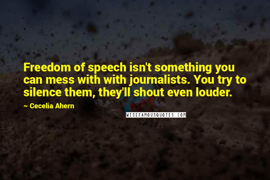 Cecelia Ahern Quotes: Freedom of speech isn't something you can mess with with journalists. You try to silence them, they'll shout even louder.