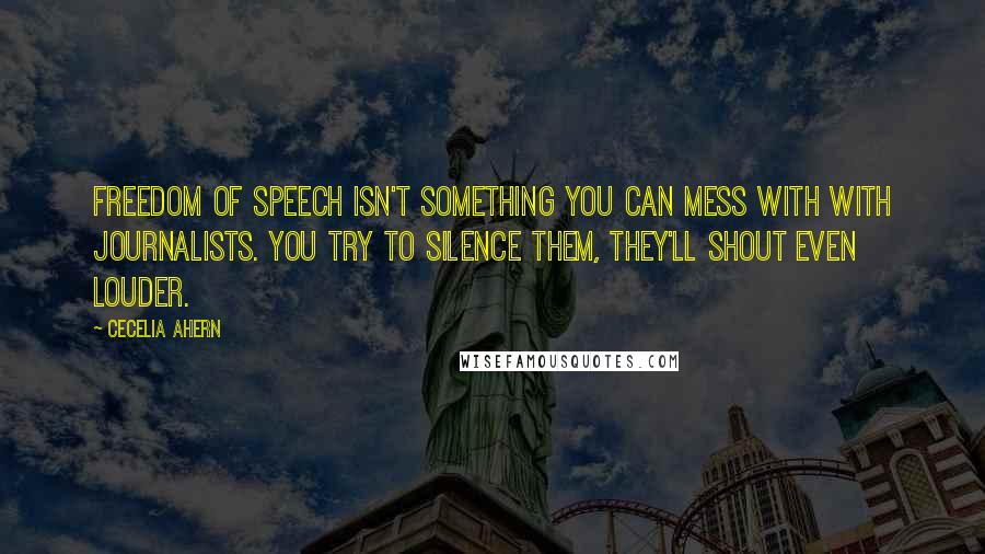 Cecelia Ahern Quotes: Freedom of speech isn't something you can mess with with journalists. You try to silence them, they'll shout even louder.