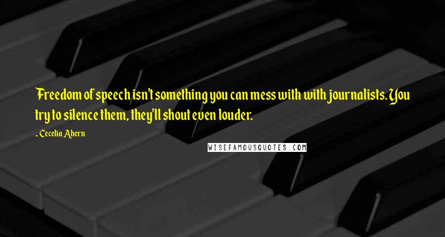 Cecelia Ahern Quotes: Freedom of speech isn't something you can mess with with journalists. You try to silence them, they'll shout even louder.