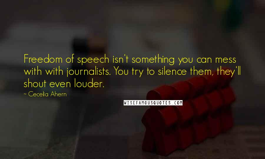 Cecelia Ahern Quotes: Freedom of speech isn't something you can mess with with journalists. You try to silence them, they'll shout even louder.