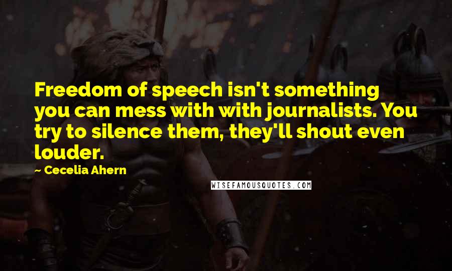 Cecelia Ahern Quotes: Freedom of speech isn't something you can mess with with journalists. You try to silence them, they'll shout even louder.