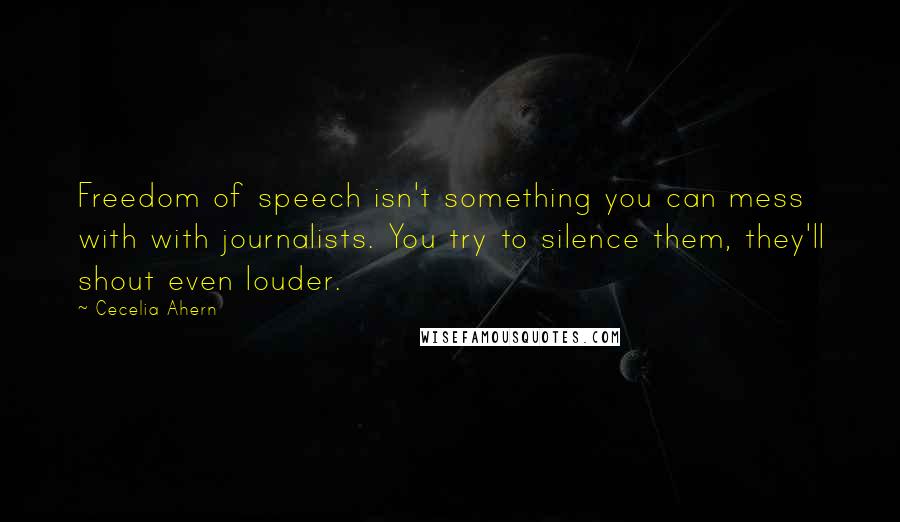 Cecelia Ahern Quotes: Freedom of speech isn't something you can mess with with journalists. You try to silence them, they'll shout even louder.