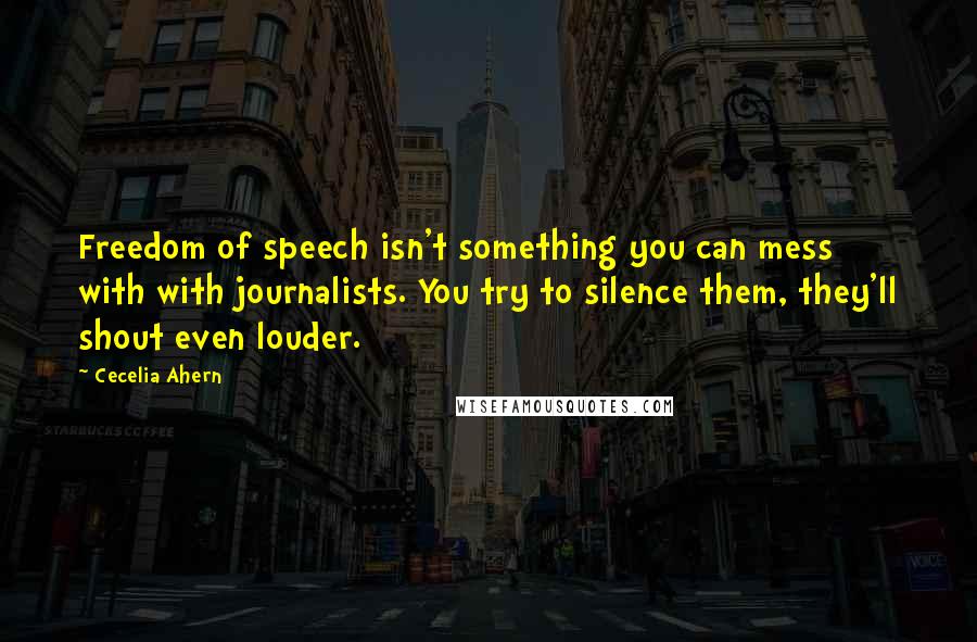 Cecelia Ahern Quotes: Freedom of speech isn't something you can mess with with journalists. You try to silence them, they'll shout even louder.
