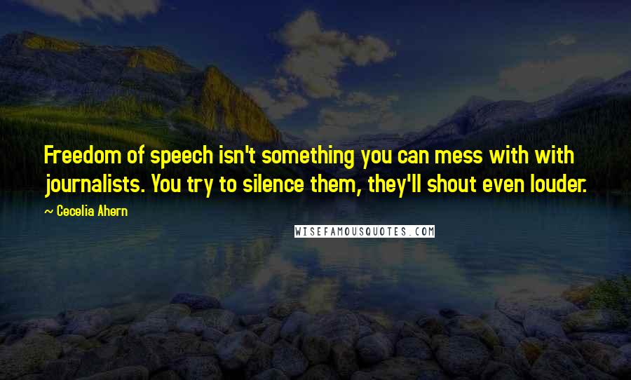 Cecelia Ahern Quotes: Freedom of speech isn't something you can mess with with journalists. You try to silence them, they'll shout even louder.