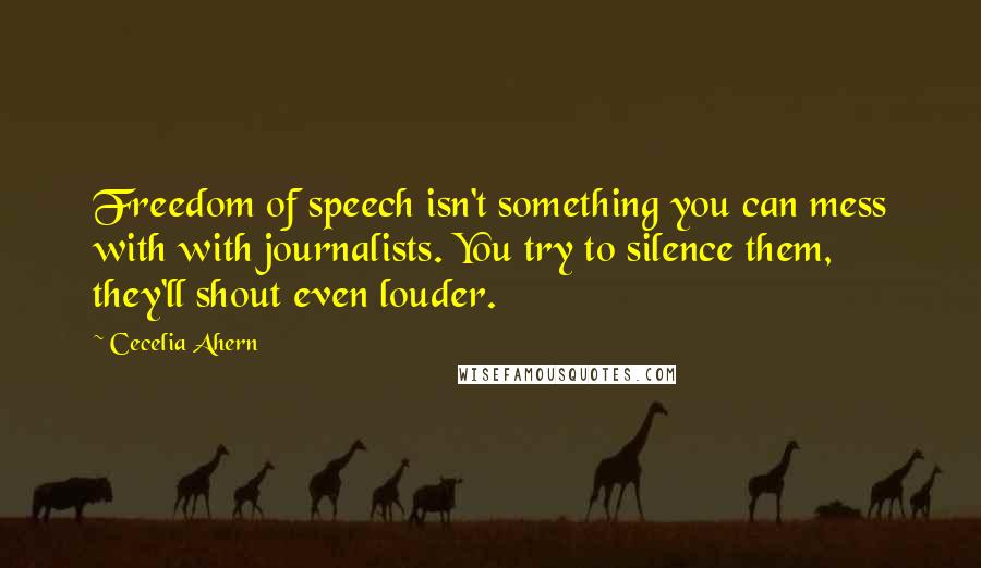 Cecelia Ahern Quotes: Freedom of speech isn't something you can mess with with journalists. You try to silence them, they'll shout even louder.