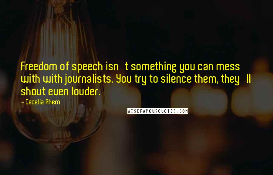 Cecelia Ahern Quotes: Freedom of speech isn't something you can mess with with journalists. You try to silence them, they'll shout even louder.