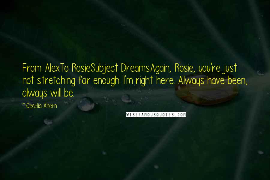 Cecelia Ahern Quotes: From AlexTo RosieSubject DreamsAgain, Rosie, you're just not stretching far enough. I'm right here. Always have been, always will be.