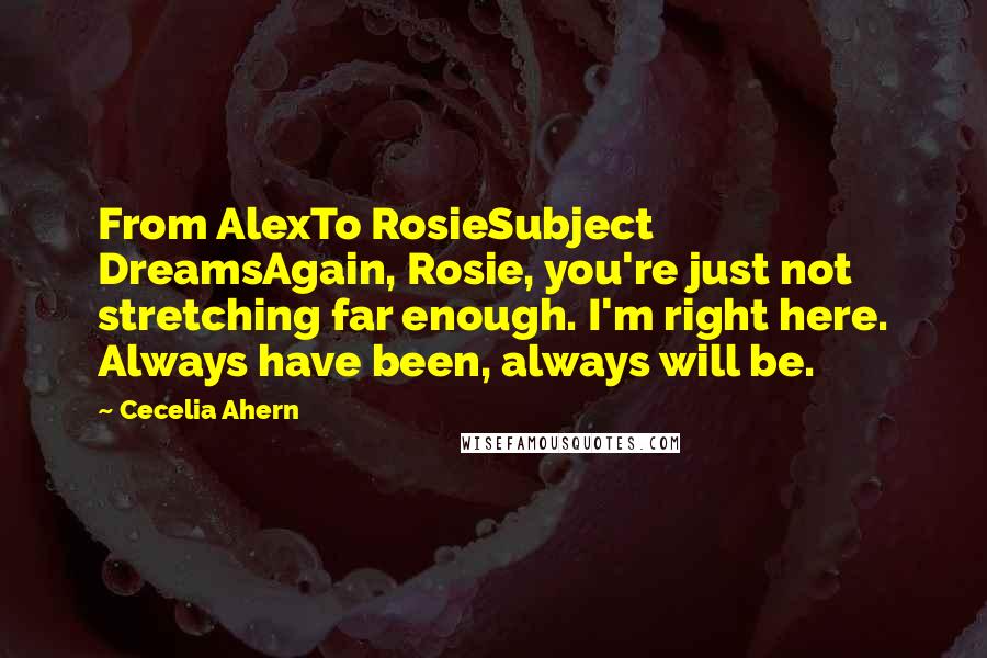 Cecelia Ahern Quotes: From AlexTo RosieSubject DreamsAgain, Rosie, you're just not stretching far enough. I'm right here. Always have been, always will be.