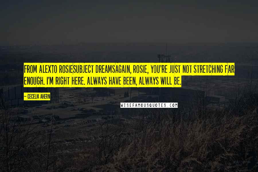 Cecelia Ahern Quotes: From AlexTo RosieSubject DreamsAgain, Rosie, you're just not stretching far enough. I'm right here. Always have been, always will be.