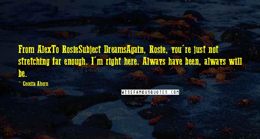 Cecelia Ahern Quotes: From AlexTo RosieSubject DreamsAgain, Rosie, you're just not stretching far enough. I'm right here. Always have been, always will be.
