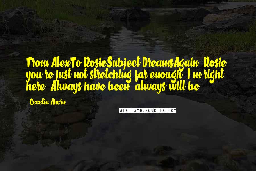 Cecelia Ahern Quotes: From AlexTo RosieSubject DreamsAgain, Rosie, you're just not stretching far enough. I'm right here. Always have been, always will be.