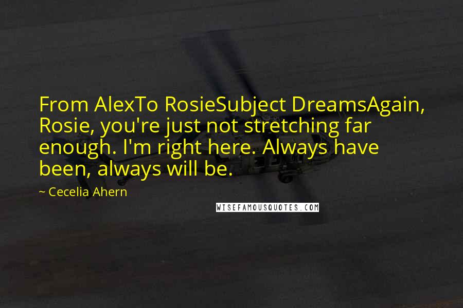 Cecelia Ahern Quotes: From AlexTo RosieSubject DreamsAgain, Rosie, you're just not stretching far enough. I'm right here. Always have been, always will be.