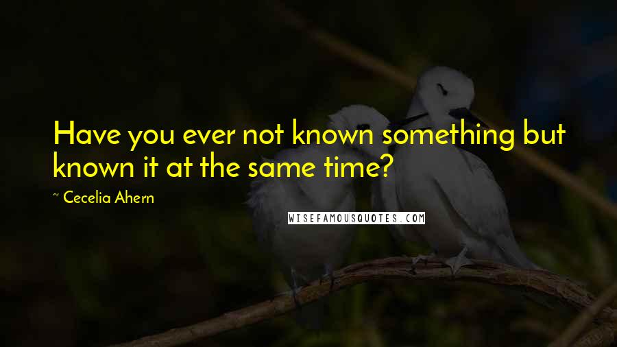Cecelia Ahern Quotes: Have you ever not known something but known it at the same time?