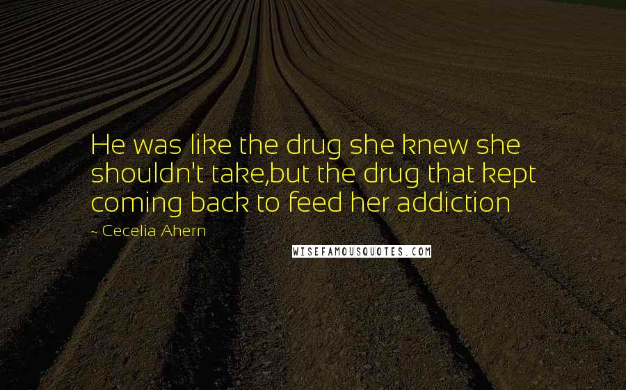 Cecelia Ahern Quotes: He was like the drug she knew she shouldn't take,but the drug that kept coming back to feed her addiction