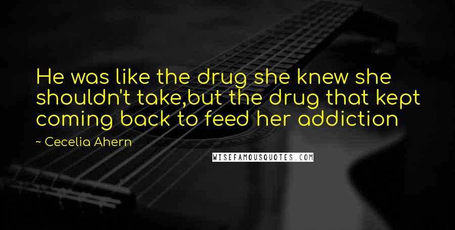 Cecelia Ahern Quotes: He was like the drug she knew she shouldn't take,but the drug that kept coming back to feed her addiction