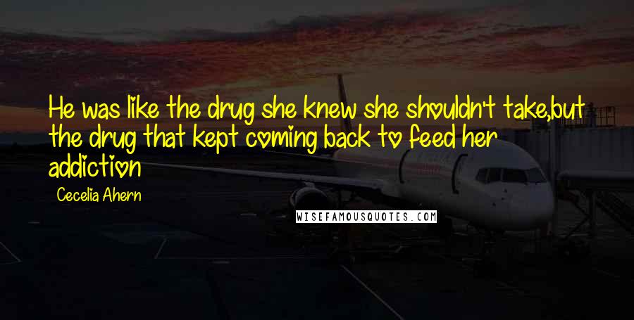 Cecelia Ahern Quotes: He was like the drug she knew she shouldn't take,but the drug that kept coming back to feed her addiction