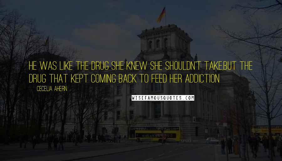 Cecelia Ahern Quotes: He was like the drug she knew she shouldn't take,but the drug that kept coming back to feed her addiction