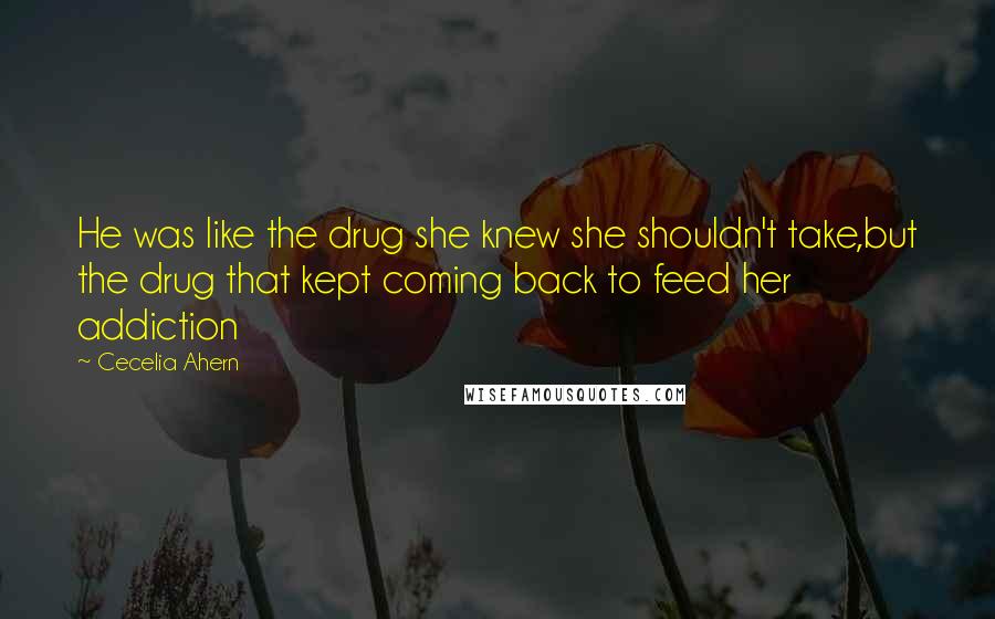 Cecelia Ahern Quotes: He was like the drug she knew she shouldn't take,but the drug that kept coming back to feed her addiction