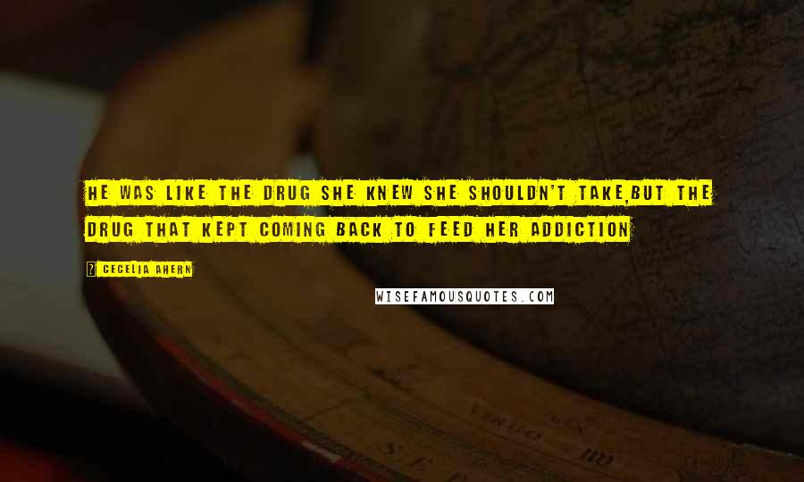 Cecelia Ahern Quotes: He was like the drug she knew she shouldn't take,but the drug that kept coming back to feed her addiction